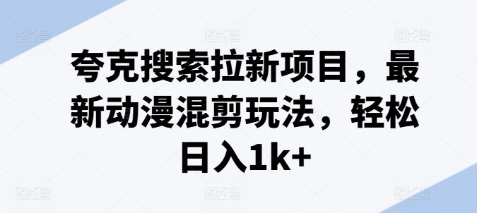 夸克搜索拉新项目，最新动漫混剪玩法，轻松日入1k+-韬哥副业项目资源网