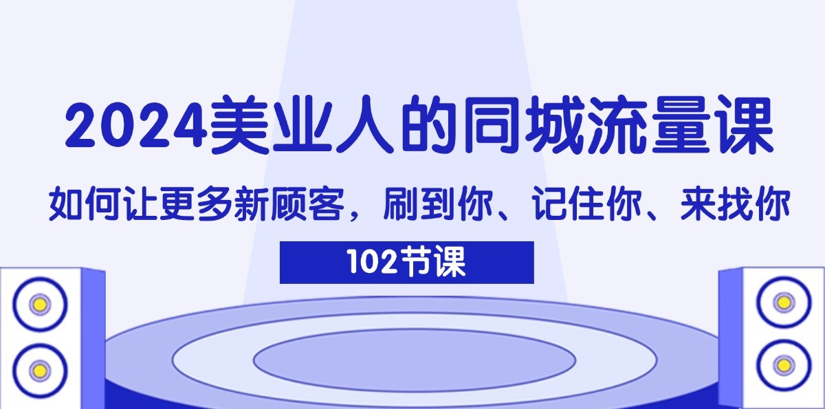 2024美业人的同城流量课：如何让更多新顾客，刷到你、记住你、来找你-韬哥副业项目资源网