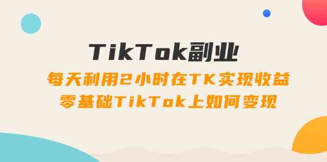 TikTok副业课：每天利用2小时在TK实现收益，零基础TikTok上如何变现（34节）-韬哥副业项目资源网