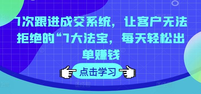 7次跟进成交系统，让客户无法拒绝的“7大法宝，每天轻松出单赚钱-韬哥副业项目资源网