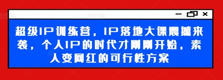 超级IP训练营，IP落地大课震撼来袭，个人IP的时代才刚刚开始，素人变网红的可行性方案-韬哥副业项目资源网