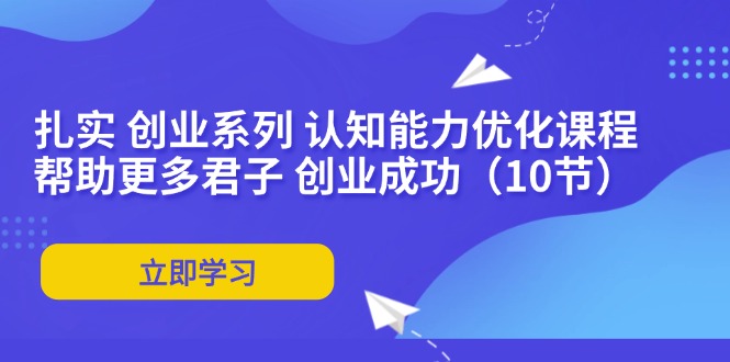 （11838期）扎实 创业系列 认知能力优化课程：帮助更多君子 创业成功（10节）-韬哥副业项目资源网