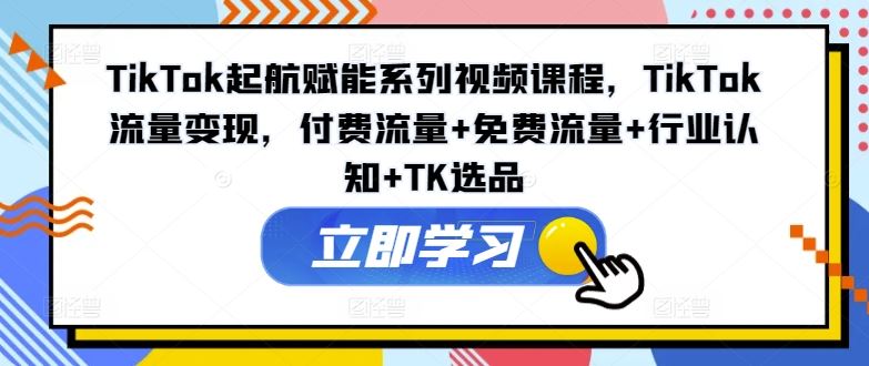 TikTok起航赋能系列视频课程，TikTok流量变现，付费流量+免费流量+行业认知+TK选品-韬哥副业项目资源网