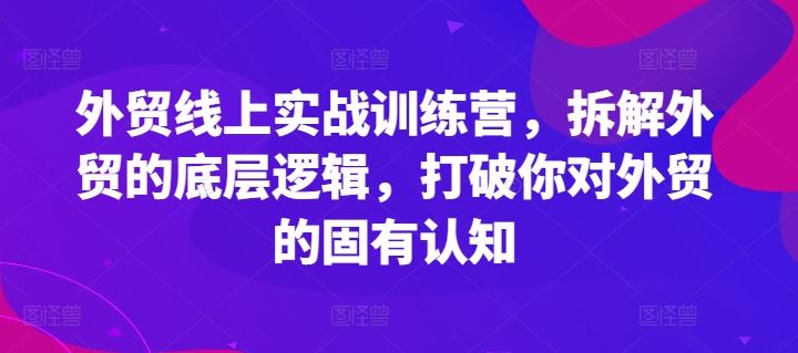 外贸线上实战训练营，拆解外贸的底层逻辑，打破你对外贸的固有认知-韬哥副业项目资源网