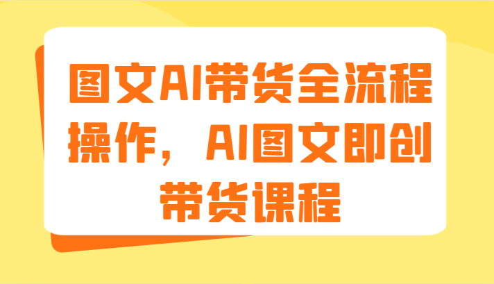 图文AI带货全流程操作，AI图文即创带货课程（9节）-韬哥副业项目资源网