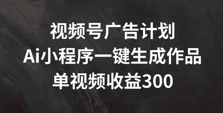 视频号广告计划，AI小程序一键生成作品， 单视频收益300+【揭秘】-韬哥副业项目资源网