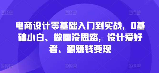 电商设计零基础入门到实战，0基础小白、做图没思路，设计爱好者、想赚钱变现-韬哥副业项目资源网