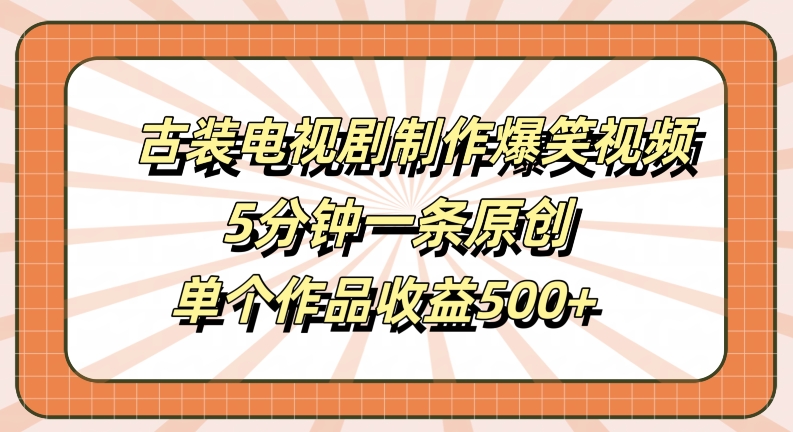 古装电视剧制作爆笑视频，5分钟一条原创，单个作品收益500+【揭秘】-韬哥副业项目资源网