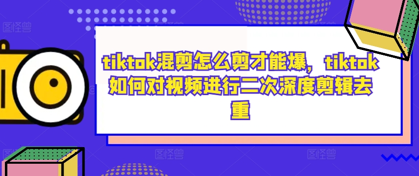 tiktok混剪怎么剪才能爆，tiktok如何对视频进行二次深度剪辑去重-韬哥副业项目资源网