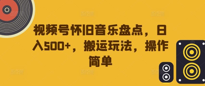 视频号怀旧音乐盘点，日入500+，搬运玩法，操作简单【揭秘】-韬哥副业项目资源网