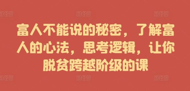 富人不能说的秘密，了解富人的心法，思考逻辑，让你脱贫跨越阶级的课-韬哥副业项目资源网