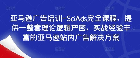 亚马逊广告培训-SciAds完全课程，提供一整套理论逻辑严密，实战经验丰富的亚马逊站内广告解决方案-韬哥副业项目资源网