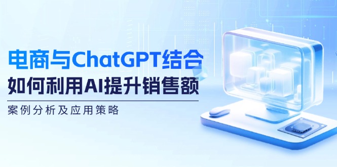 电商与ChatGPT结合：如何利用AI提升销售额，案例分析及应用策略-韬哥副业项目资源网