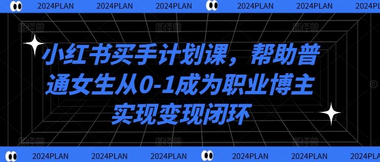 小红书买手计划课，帮助普通女生从0-1成为职业博主实现变现闭环-韬哥副业项目资源网