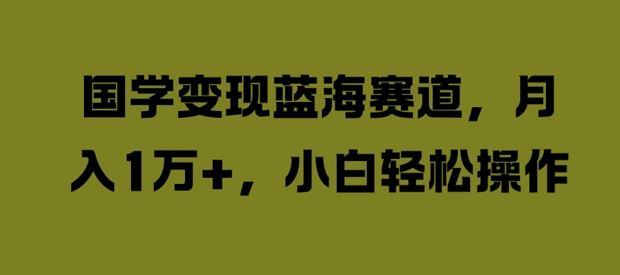 国学变现蓝海赛道，月入1W+，小白轻松操作【揭秘】-韬哥副业项目资源网