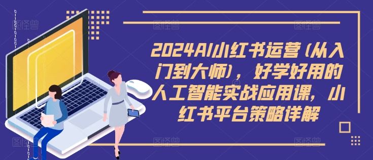 2024AI小红书运营(从入门到大师)，好学好用的人工智能实战应用课，小红书平台策略详解-韬哥副业项目资源网