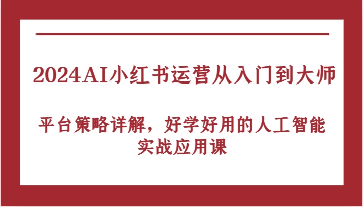 2024AI小红书运营从入门到大师，平台策略详解，好学好用的人工智能实战应用课-韬哥副业项目资源网