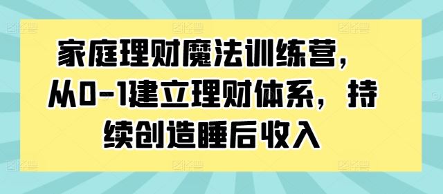 家庭理财魔法训练营，从0-1建立理财体系，持续创造睡后收入-韬哥副业项目资源网