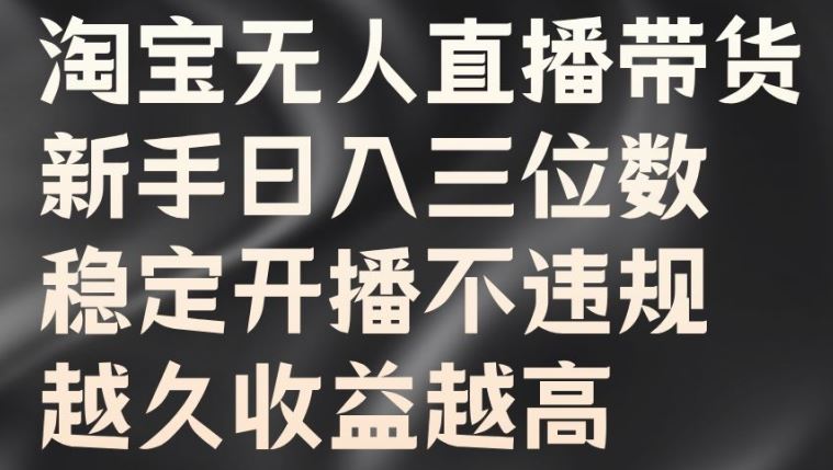 淘宝无人直播带货，新手日入三位数，稳定开播不违规，越久收益越高【揭秘】-韬哥副业项目资源网