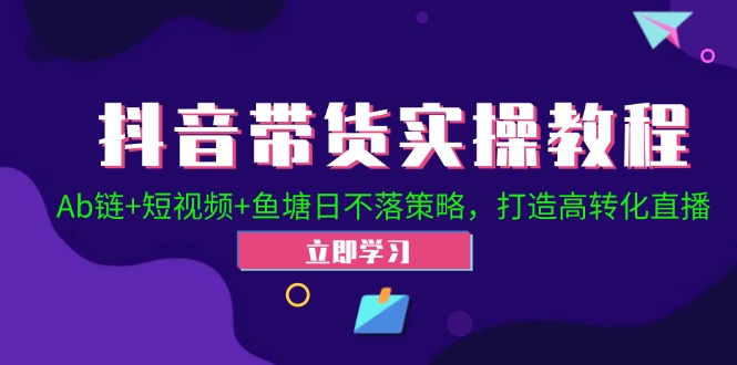 抖音带货实操教程！Ab链+短视频+鱼塘日不落策略，打造高转化直播-韬哥副业项目资源网