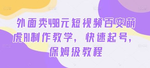 外面卖498元短视频百变萌虎AI制作教学，快速起号，保姆级教程-韬哥副业项目资源网