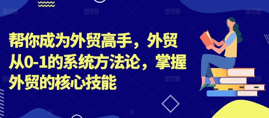 帮你成为外贸高手，外贸从0-1的系统方法论，掌握外贸的核心技能-韬哥副业项目资源网