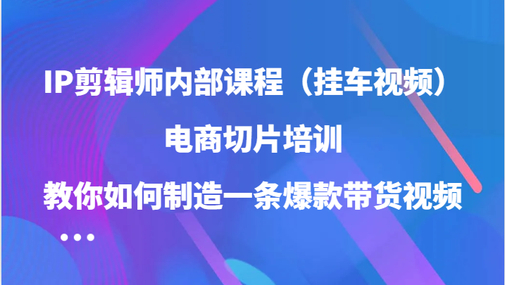 IP剪辑师内部课程（挂车视频），电商切片培训，教你如何制造一条爆款带货视频-韬哥副业项目资源网