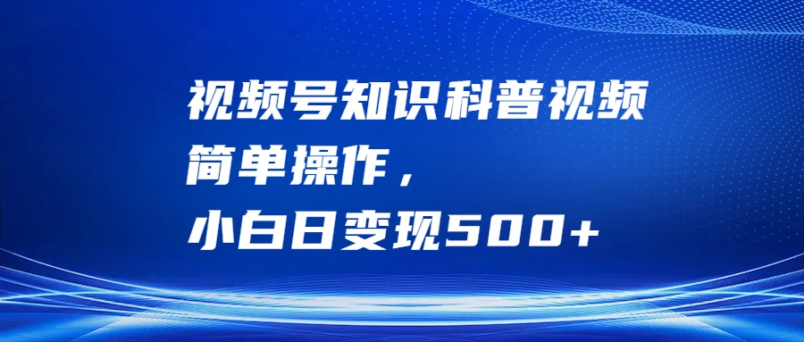 视频号知识科普视频，简单操作，小白日变现500+-韬哥副业项目资源网