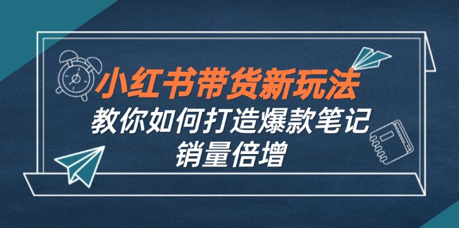 小红书带货新玩法【9月课程】教你如何打造爆款笔记，销量倍增(无水印-韬哥副业项目资源网