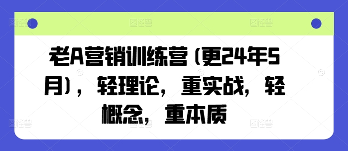 老A营销训练营(更24年9月)，轻理论，重实战，轻概念，重本质-韬哥副业项目资源网