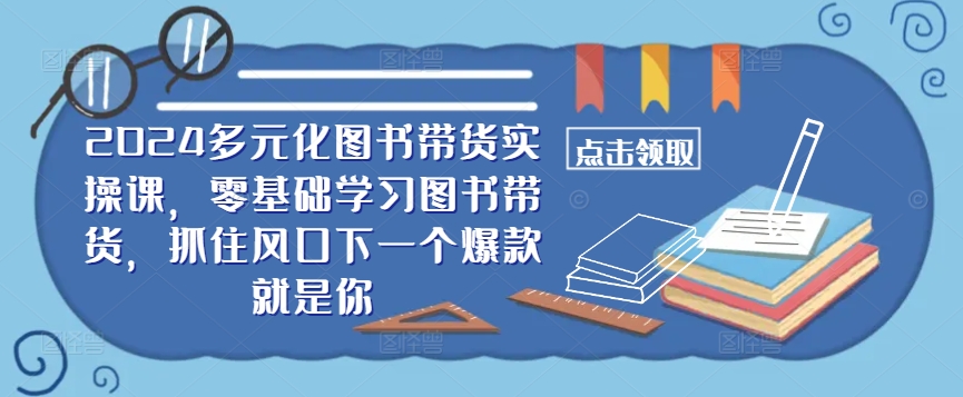 ​​2024多元化图书带货实操课，零基础学习图书带货，抓住风口下一个爆款就是你-韬哥副业项目资源网