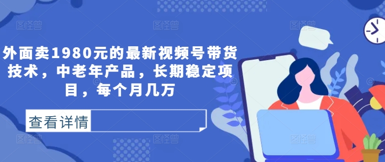 外面卖1980元的最新视频号带货技术，中老年产品，长期稳定项目，每个月几万-韬哥副业项目资源网