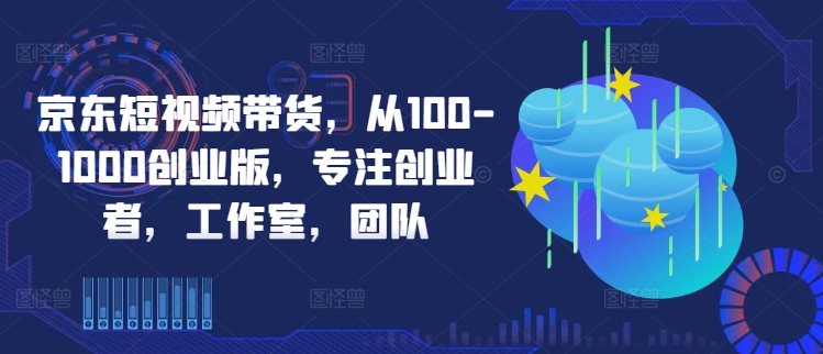 京东短视频带货，从100-1000创业版，专注创业者，工作室，团队-韬哥副业项目资源网