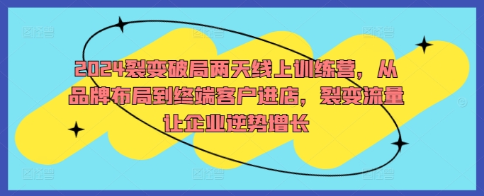 2024裂变破局两天线上训练营，从品牌布局到终端客户进店，裂变流量让企业逆势增长-韬哥副业项目资源网