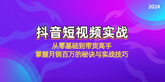 抖音短视频实战：从零基础到带货高手，掌握月销百万的秘诀与实战技巧-韬哥副业项目资源网