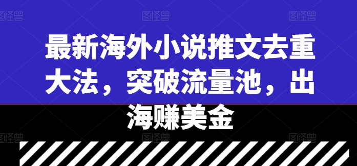 最新海外小说推文去重大法，突破流量池，出海赚美金-韬哥副业项目资源网