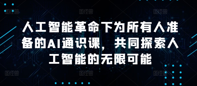 人工智能革命下为所有人准备的AI通识课，共同探索人工智能的无限可能-韬哥副业项目资源网