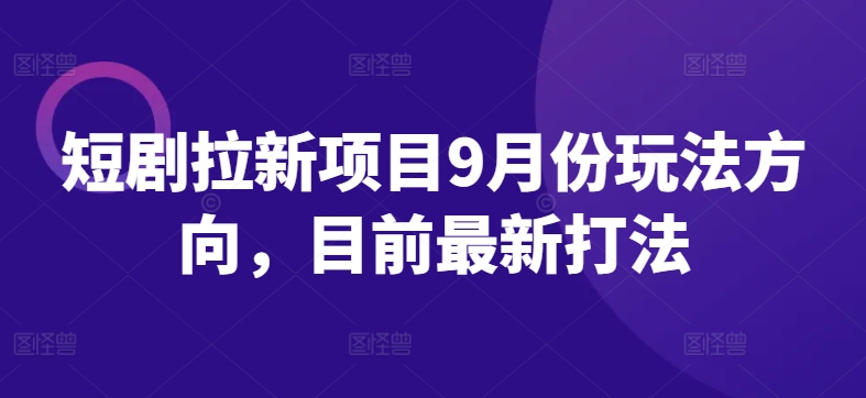 短剧拉新项目9月份玩法方向，目前最新打法-韬哥副业项目资源网