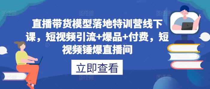 直播带货模型落地特训营线下课，​短视频引流+爆品+付费，短视频锤爆直播间-韬哥副业项目资源网