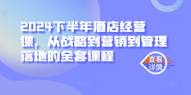 2024下半年酒店经营课，从战略到营销到管理落地的全套课程-韬哥副业项目资源网