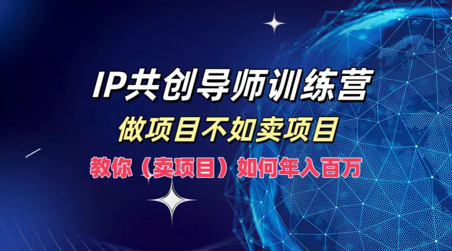 IP共创导师训练营，做项目不如卖项目，教你(卖项目)如何实现年入百万-韬哥副业项目资源网