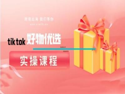 tiktok好物优选实操课程，好物分享操作技巧-韬哥副业项目资源网