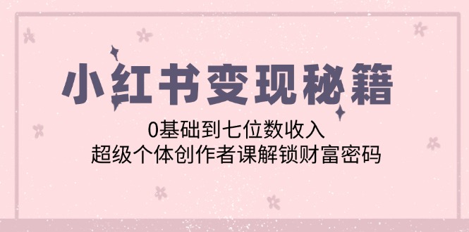 小红书变现秘籍：0基础到七位数收入，超级个体创作者课解锁财富密码-韬哥副业项目资源网