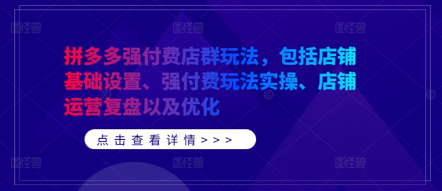 拼多多强付费店群玩法，包括店铺基础设置、强付费玩法实操、店铺运营复盘以及优化-韬哥副业项目资源网