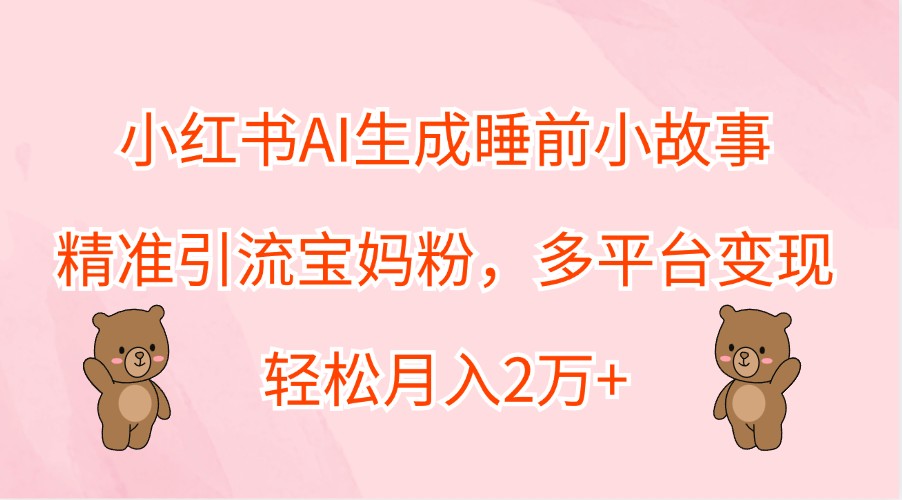 小红书AI生成睡前小故事，精准引流宝妈粉，多平台变现，轻松月入2万+-韬哥副业项目资源网