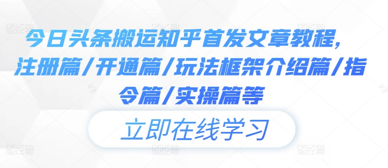 今日头条搬运知乎首发文章教程，注册篇/开通篇/玩法框架介绍篇/指令篇/实操篇等-韬哥副业项目资源网