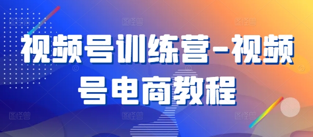 视频号训练营-视频号电商教程-韬哥副业项目资源网