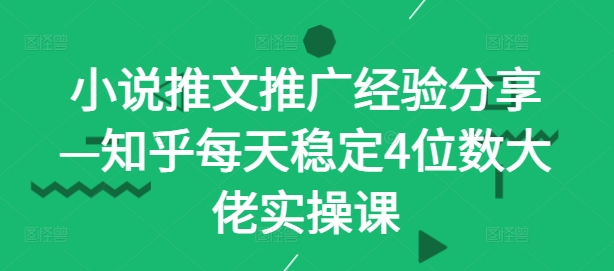 小说推文推广经验分享—知乎每天稳定4位数大佬实操课-韬哥副业项目资源网