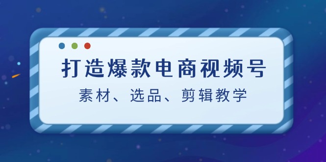 打造爆款电商视频号：素材、选品、剪辑教程-韬哥副业项目资源网