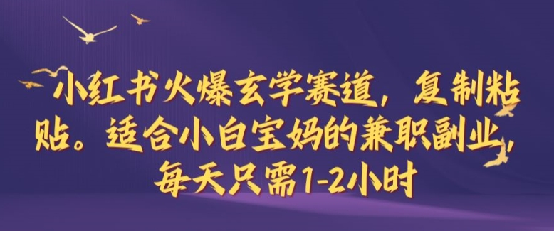 小红书火爆玄学赛道，复制粘贴，适合小白宝妈的兼职副业，每天只需1-2小时【揭秘】-韬哥副业项目资源网